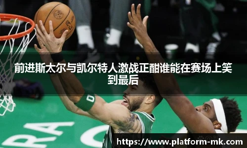 前进斯太尔与凯尔特人激战正酣谁能在赛场上笑到最后