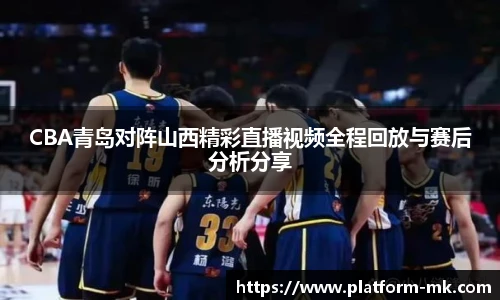 CBA青岛对阵山西精彩直播视频全程回放与赛后分析分享